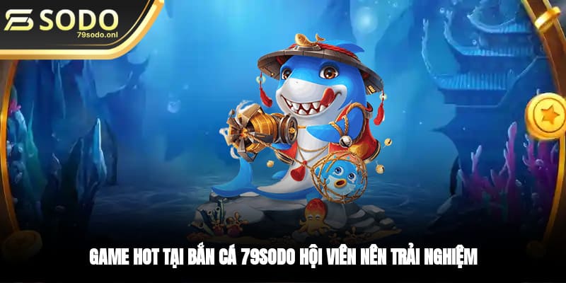 Game hot tại Bắn cá 79SODO hội viên nên trải nghiệm